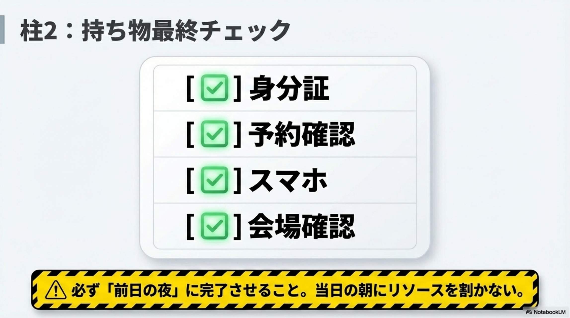 柱2：持ち物最終チェック：[✓]身分証 [✓]予約確認 [✓]スマホ [✓]会場確認 → 必ず前日の夜に完了させること。当日の朝にリソースを割かない。