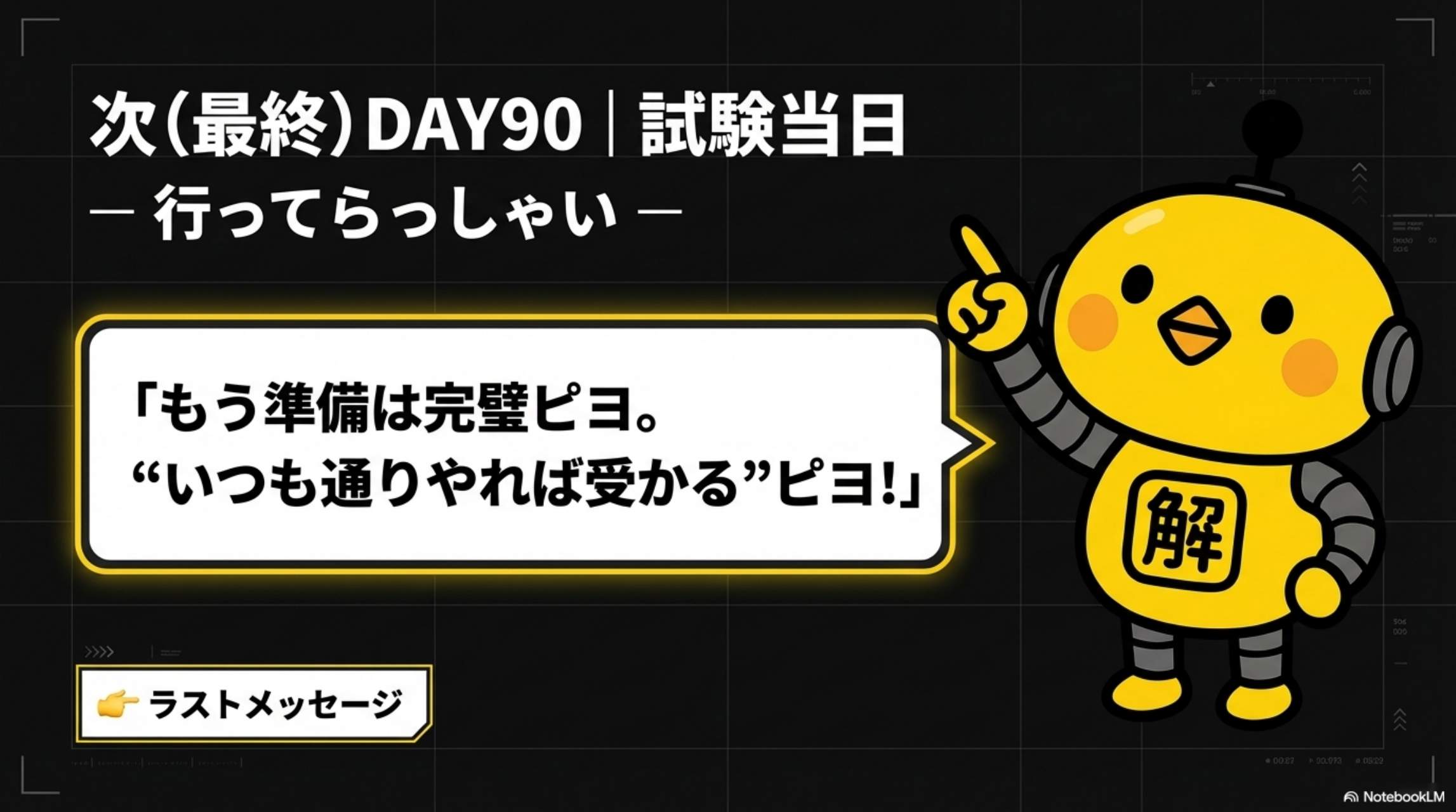 次（最終）DAY90 試験当日 ― 行ってらっしゃい ― もう準備は完璧ピヨ。いつも通りやれば受かるピヨ！ラストメッセージ