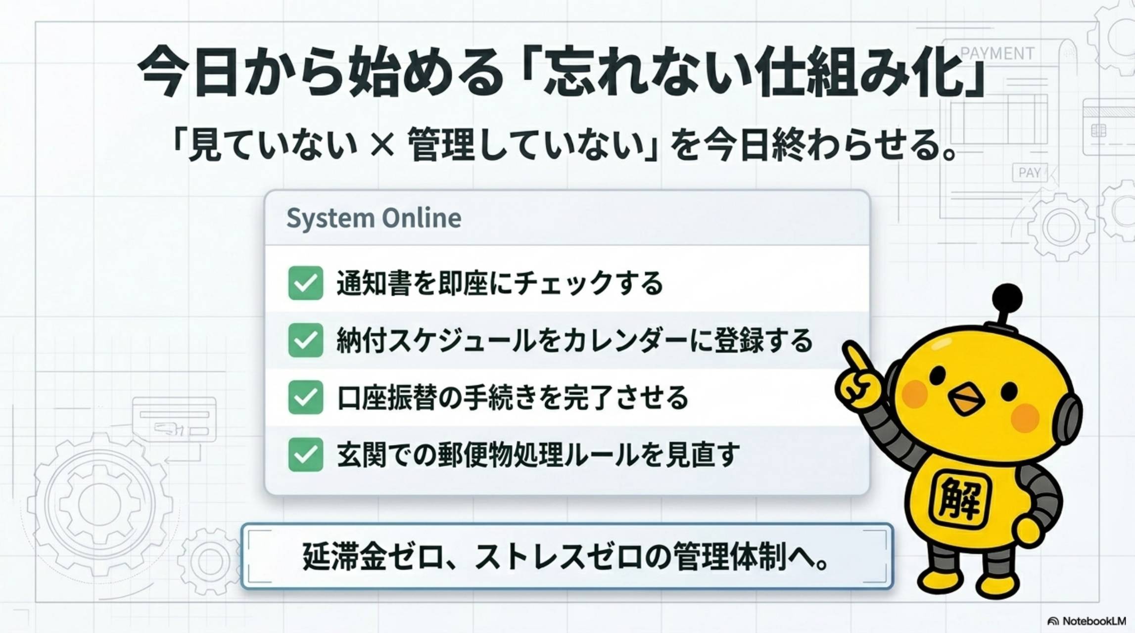 今日から始める忘れない仕組み化。見ていない×管理していないを今日終わらせる。通知書を即座にチェックする。納付スケジュールをカレンダーに登録する。口座振替の手続きを完了させる。玄関での郵便物処理ルールを見直す。延滞金ゼロ、ストレスゼロの管理体制へ