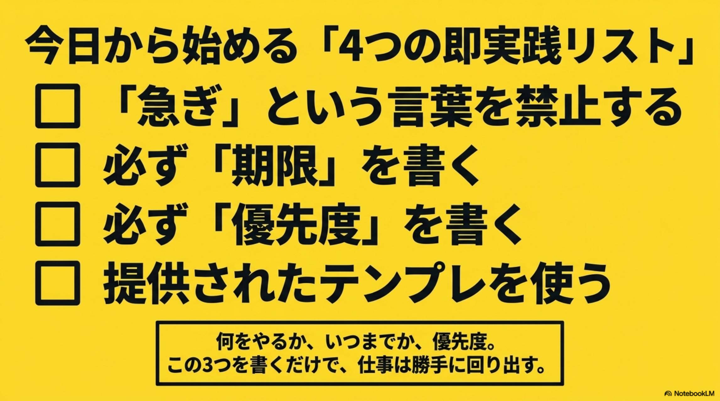 今日から始める4つの即実践リスト。□急ぎという言葉を禁止する□必ず期限を書く□必ず優先度を書く□提供されたテンプレを使う。何をやるか・いつまでか・優先度。この3つを書くだけで仕事は勝手に回り出す