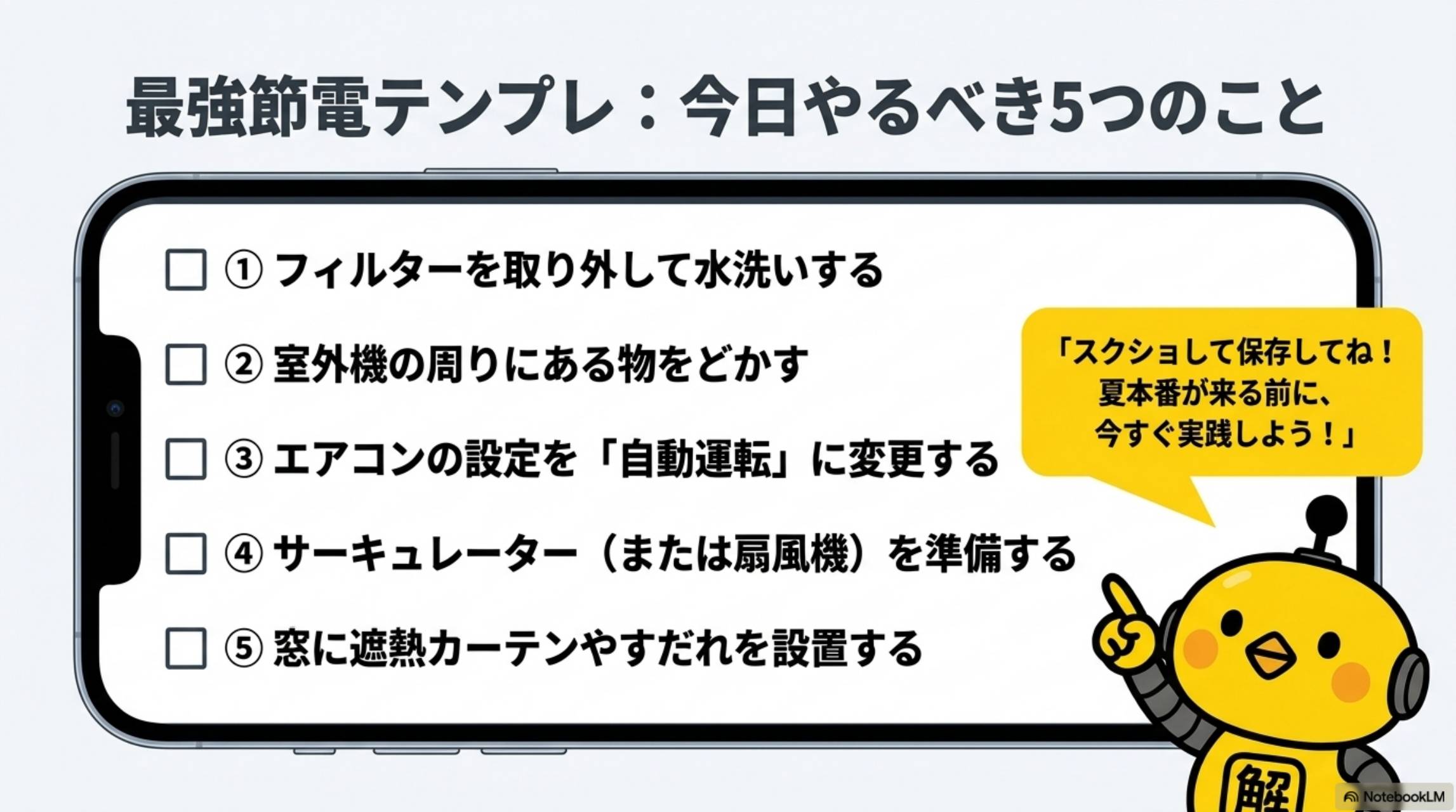 最強節電テンプレ：今日やるべき5つのこと。①フィルターを取り外して水洗いする②室外機の周りにある物をどかす③エアコンの設定を自動運転に変更する④サーキュレーター（または扇風機）を準備する⑤窓に遮熱カーテンやすだれを設置する