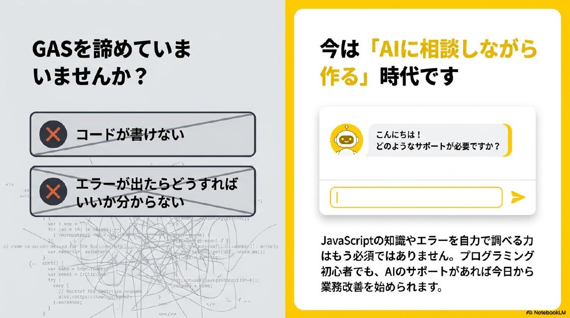 GASを諦めていませんか？コードが書けない・エラーが出たらどうすればいいか分からない（NG）→今は「AIに相談しながら作る」時代です。JavaScriptの知識やエラーを自力で調べる力はもう必須ではありません。プログラミング初心者でも、AIのサポートがあれば今日から業務改善を始められます。