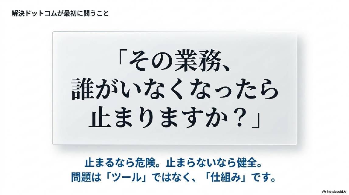 解決ドットコムが最初に問うこと。「その業務、誰がいなくなったら止まりますか？」止まるなら危険。止まらないなら健全。問題は「ツール」ではなく「仕組み」です。