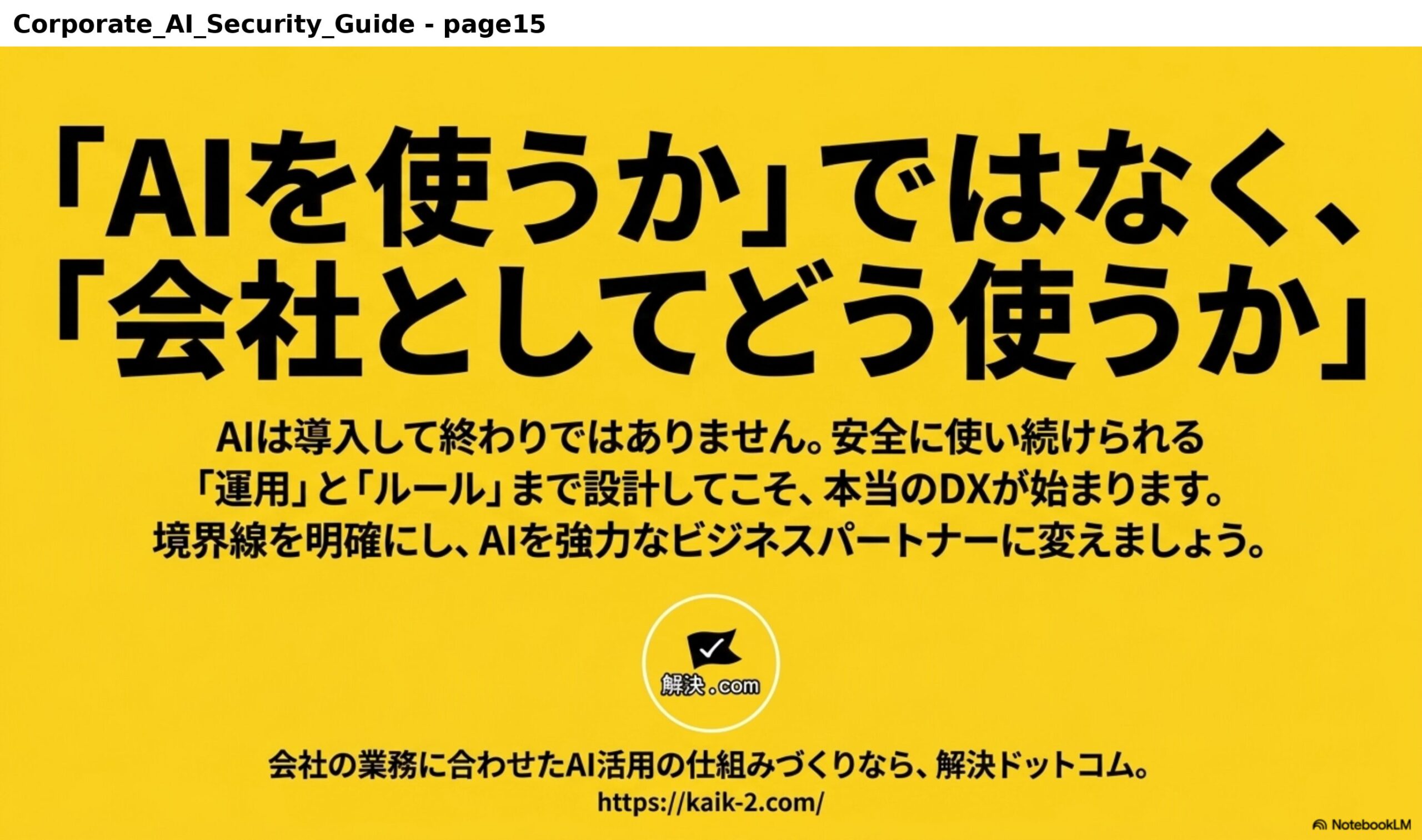 「AIを使うか」ではなく、「会社としてどう使うか」。AIは導入して終わりではありません。安全に使い続けられる「運用」と「ルール」まで設計してこそ、本当のDXが始まります。境界線を明確にし、AIを強力なビジネスパートナーに変えましょう。会社の業務に合わせたAI活用の仕組みづくりなら、解決ドットコム。