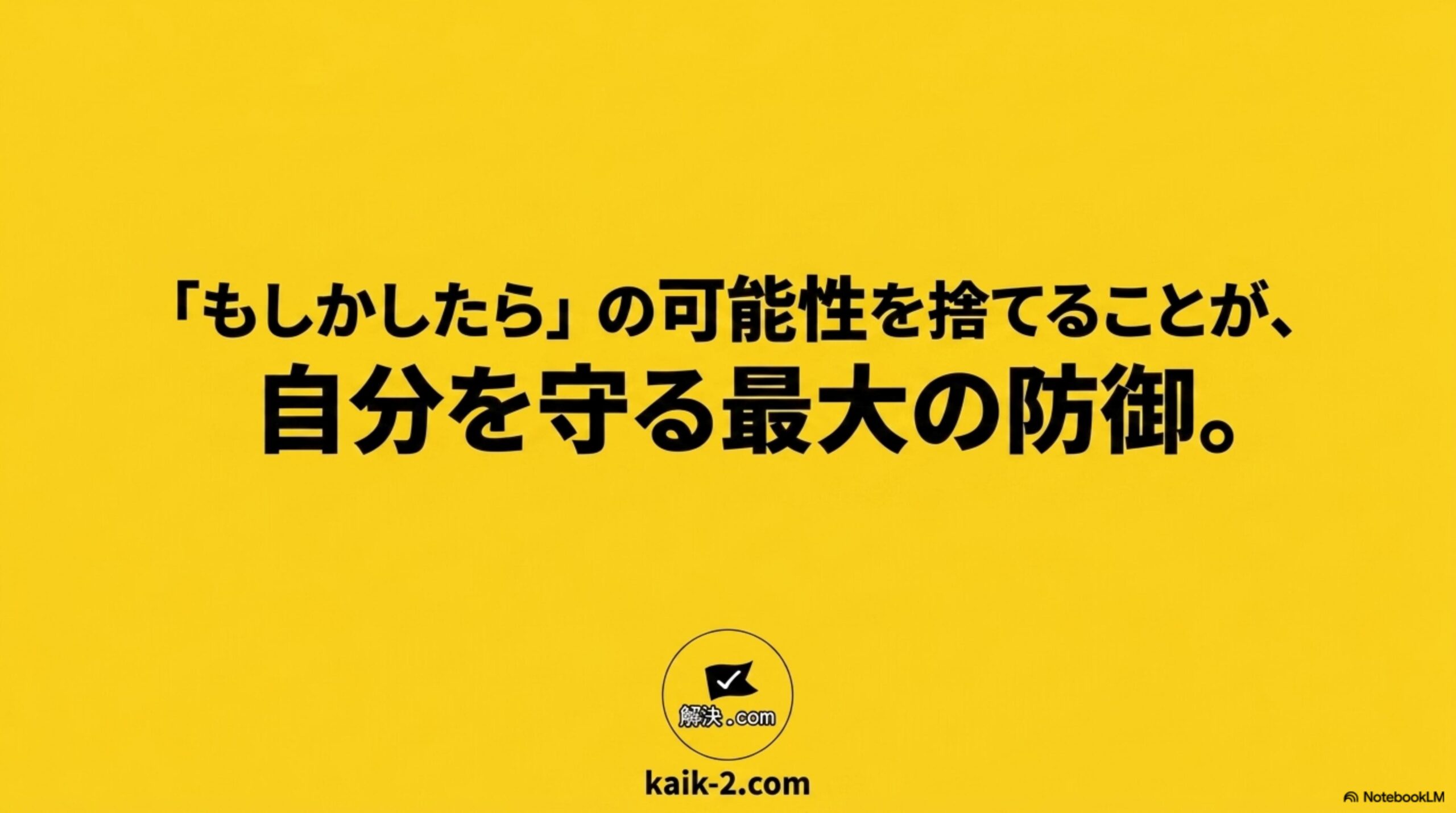 『もしかしたら』の可能性を捨てることが、自分を守る最大の防御。解決.comのロゴとkaik-2.comのURLが表示されたシンプルな黄色のまとめスライド。