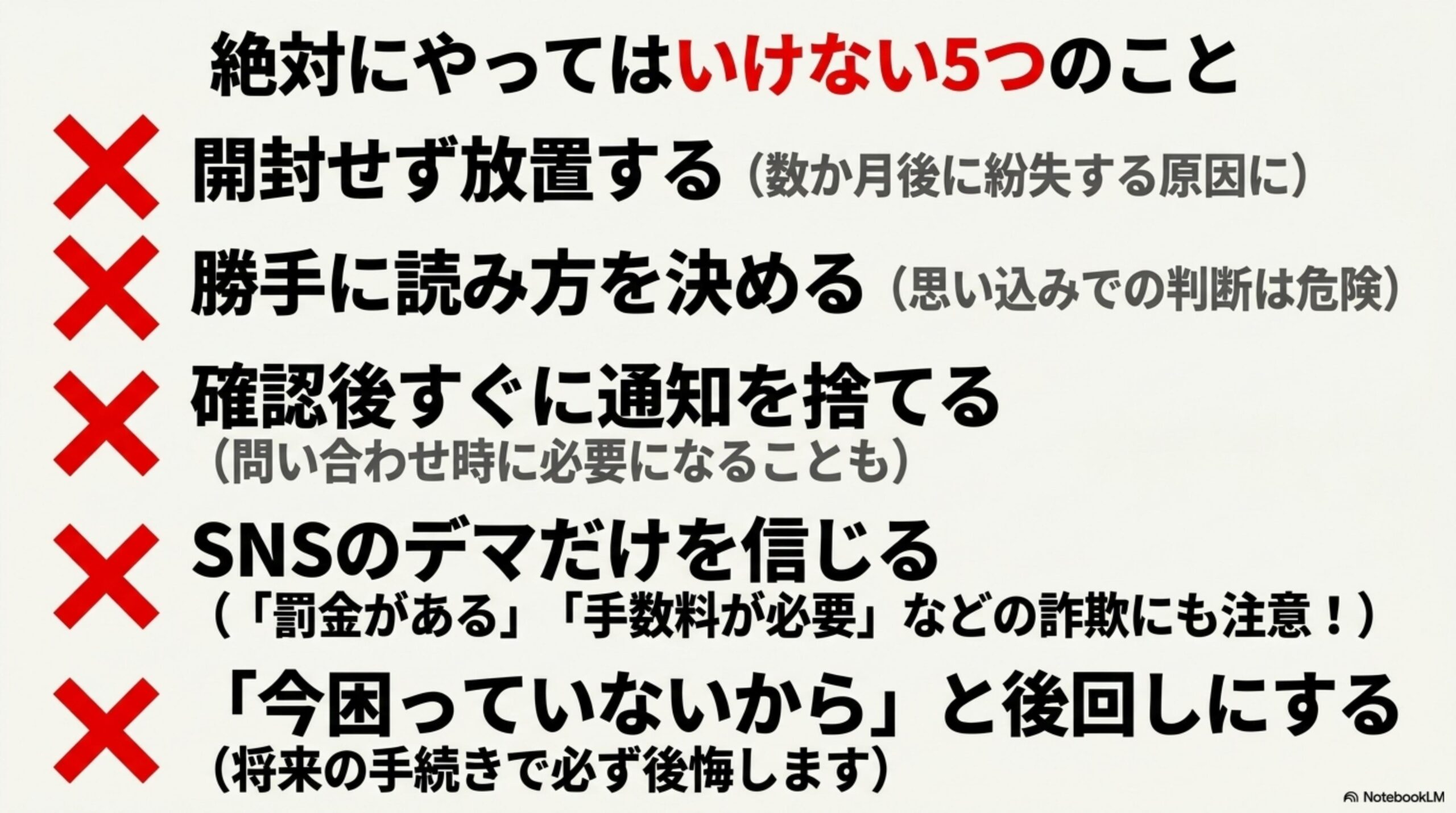 絶対にやってはいけない5つのこと。開封せず放置する（数か月後に紛失する原因に）。勝手に読み方を決める（思い込みでの判断は危険）。確認後すぐに通知を捨てる（問い合わせ時に必要になることも）。SNSのデマだけを信じる（罰金がある・手数料が必要などの詐欺にも注意！）。今困っていないからと後回しにする（将来の手続きで必ず後悔します）。赤い×マークとともに5項目が列挙された警告リスト。
