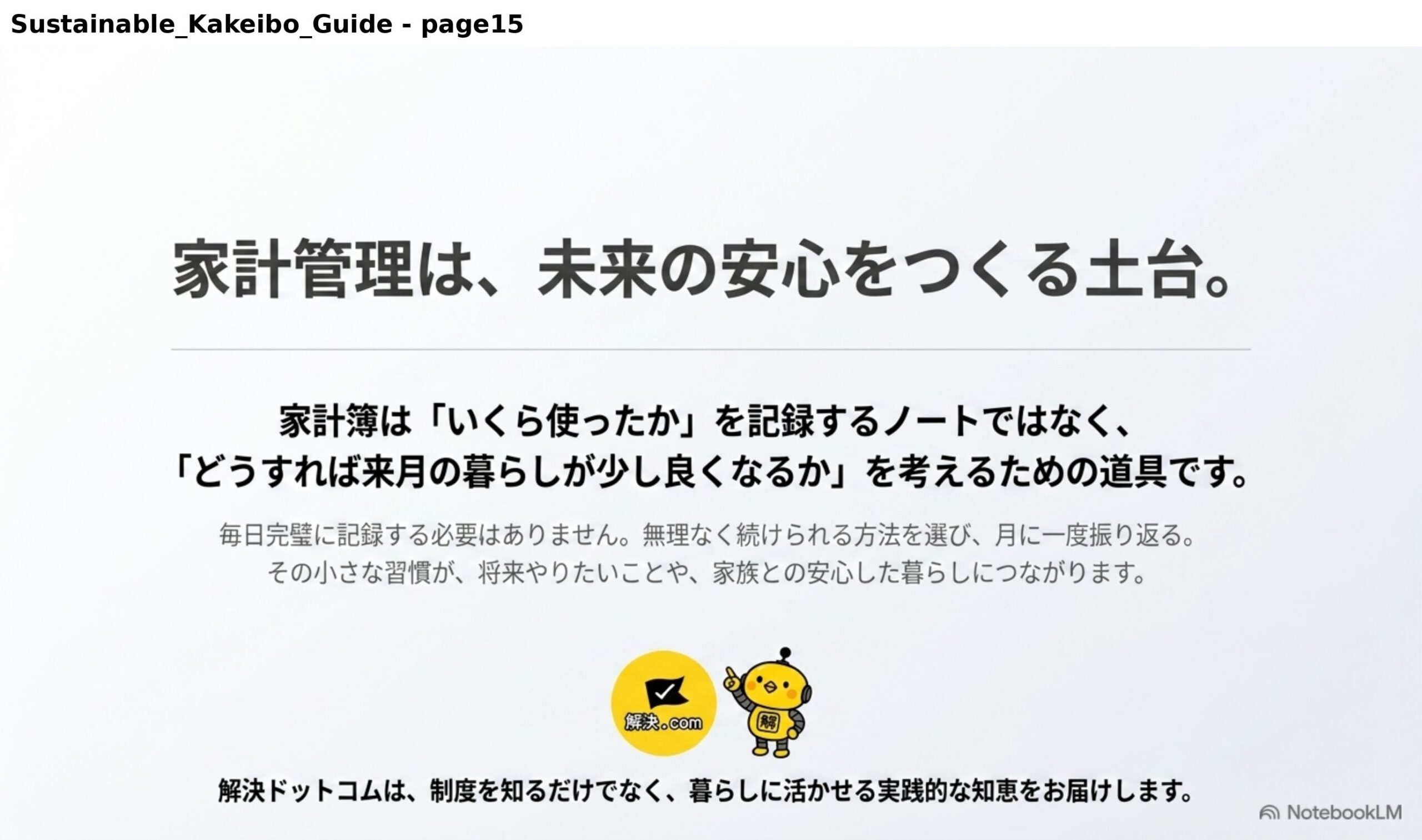 家計管理は、未来の安心をつくる土台。家計簿はいくら使ったかを記録するノートではなく、どうすれば来月の暮らしが少し良くなるかを考えるための道具です。毎日完璧に記録する必要はありません。無理なく続けられる方法を選び、月に一度振り返る。その小さな習慣が、将来やりたいことや家族との安心した暮らしにつながります。解決ドットコムは、制度を知るだけでなく、暮らしに活かせる実践的な知恵をお届けします。