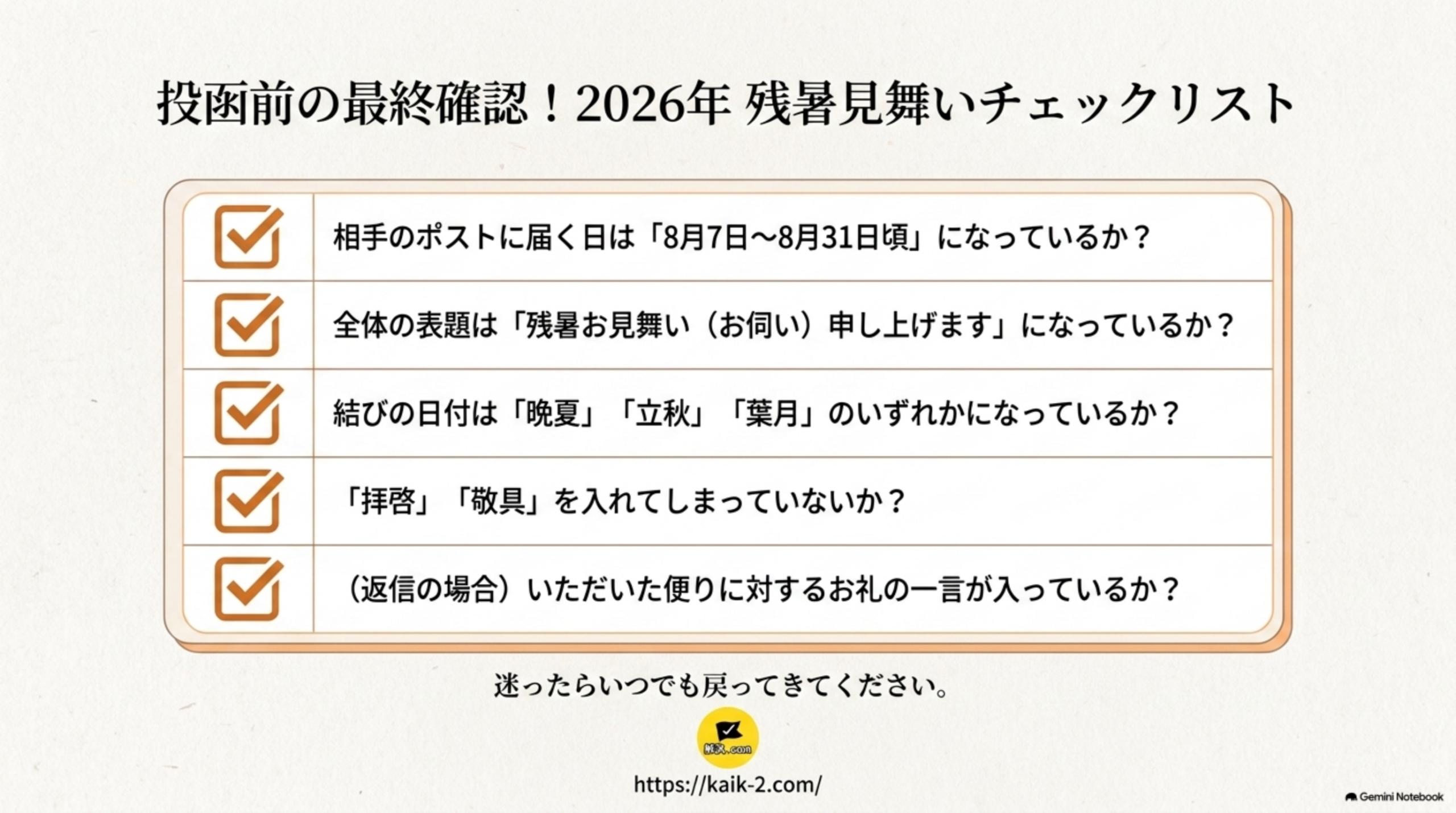 投函前の最終確認、2026年残暑見舞いチェックリスト。相手のポストに届く日は8月7日〜8月31日頃になっているか、全体の表題は残暑お見舞い（お伺い）申し上げますになっているか、結びの日付は晩夏・立秋・葉月のいずれかになっているか、拝啓・敬具を入れてしまっていないか、返信の場合はいただいた便りに対するお礼の一言が入っているか。迷ったらいつでも戻ってきてください