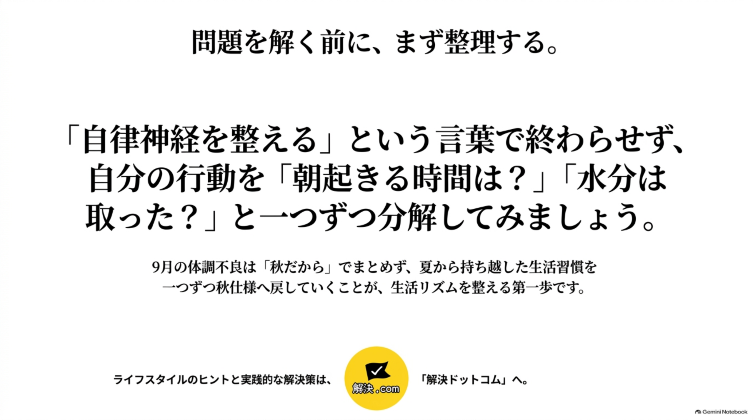 問題を解く前に、まず整理する。というクロージングスライド。「『自律神経を整える』という言葉で終わらせず、自分の行動を『朝起きる時間は？』『水分は取った？』と一つずつ分解してみましょう。」という文と、「9月の体調不良は『秋だから』でまとめず、夏から持ち越した生活習慣を一つずつ秋仕様へ戻していくことが、生活リズムを整える第一歩です」という結び、「ライフスタイルのヒントと実践的な解決策は、『解決ドットコム』へ。」という案内