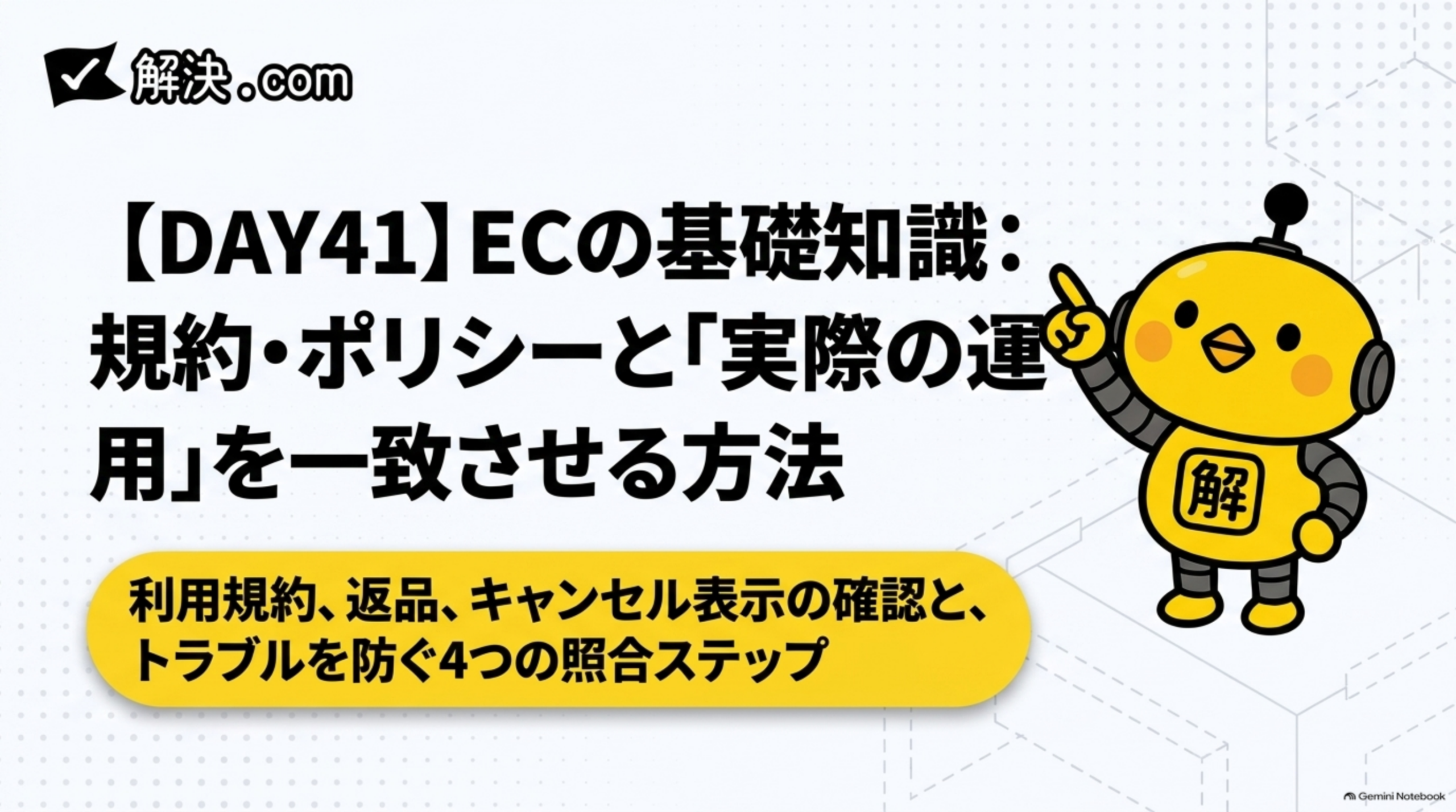 解決.com公式 DAY41｜ECの基礎知識:規約・ポリシーと「実際の運用」を一致させる方法。利用規約、返品、キャンセル表示の確認と、トラブルを防ぐ4つの照合ステップ。カイピヨくんと学ぶECの基礎知識