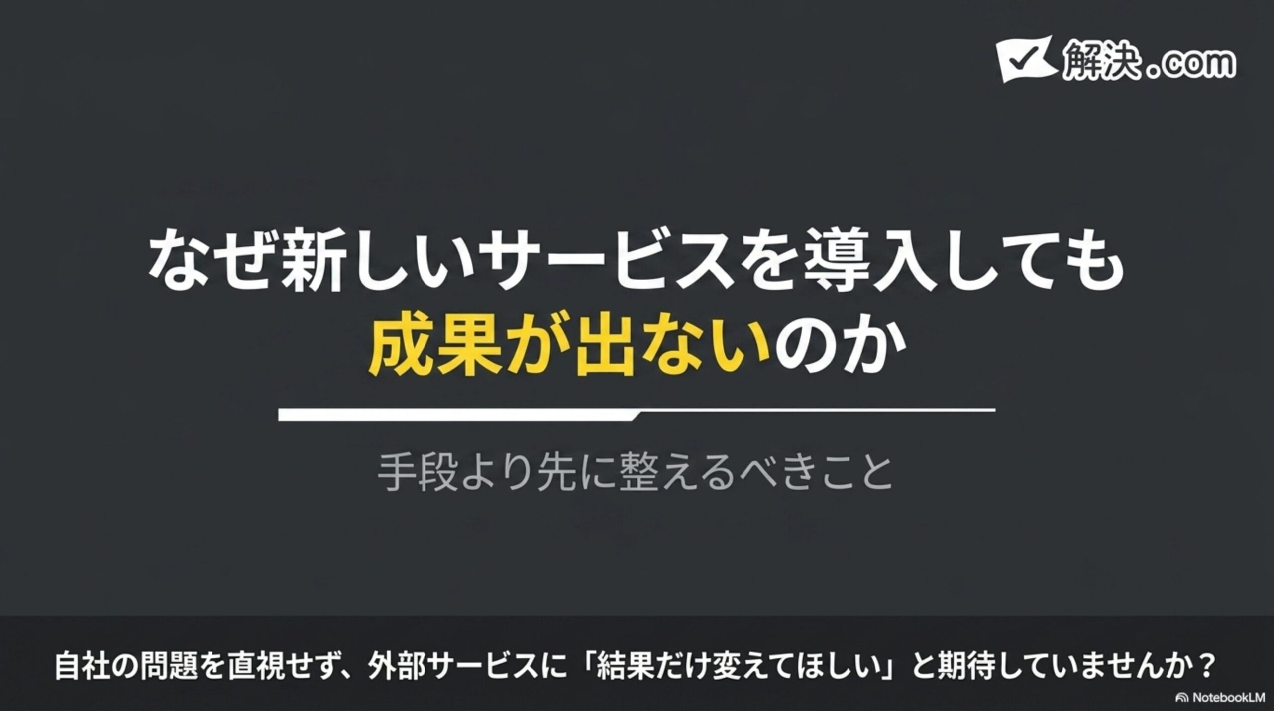 なぜ新しいサービスを導入しても成果が出ないのかというタイトルスライド。手段より先に整えるべきことという副題、自社の問題を直視せず、外部サービスに「結果だけ変えてほしい」と期待していませんか？という問いかけ、解決.comのロゴ付き