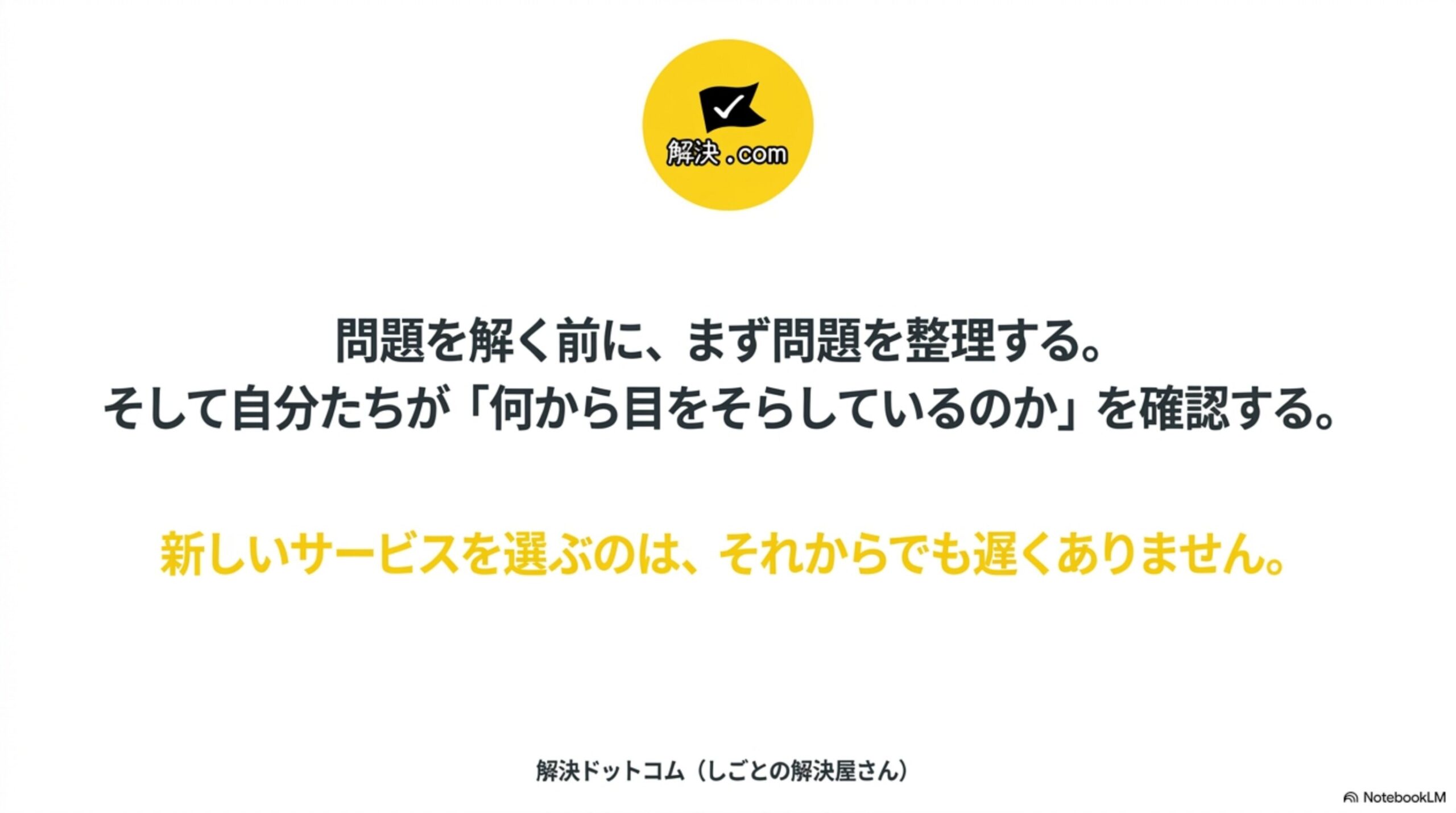 解決.comのロゴと「問題を解く前に、まず問題を整理する。そして自分たちが『何から目をそらしているのか』を確認する。」というクロージングメッセージ、新しいサービスを選ぶのは、それからでも遅くありませんという説明、解決ドットコム（しごとの解決屋さん）というクレジット表示