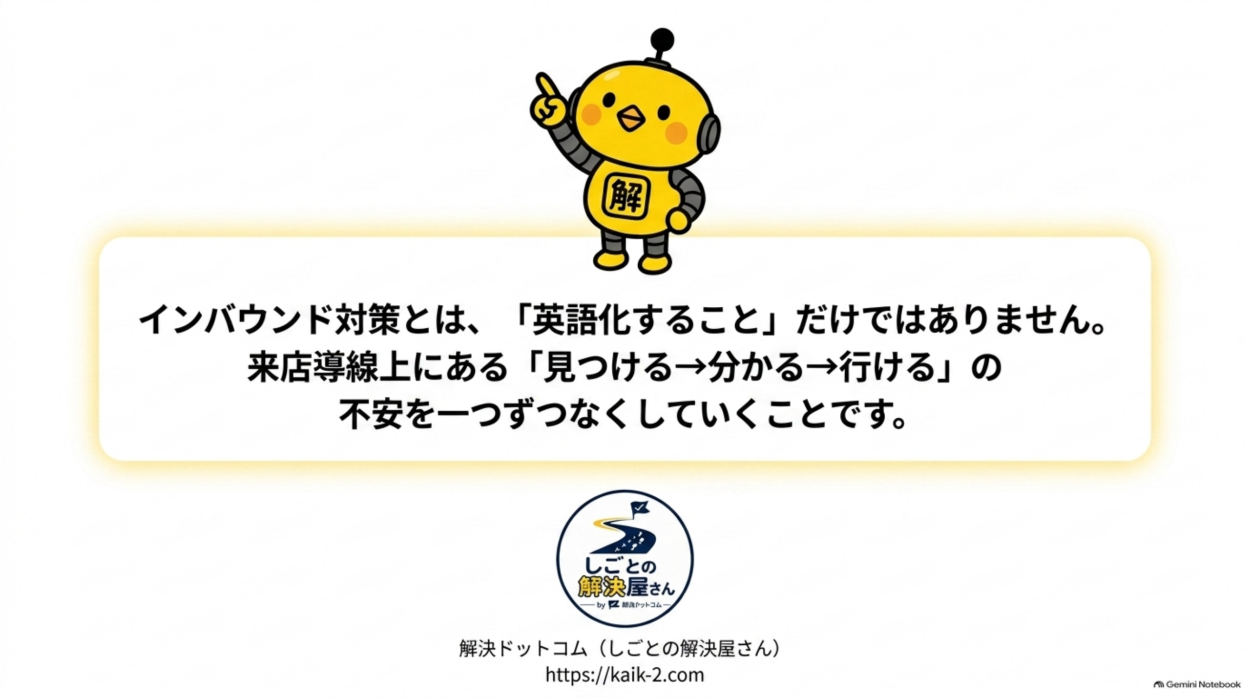 紺色背景に、カイピヨくんが指を立てて『インバウンド対策とは、英語化することだけではありません。来店導線上にある見つける→分かる→行けるの不安を一つずつなくしていくことです。』というメッセージを伝えるクロージングスライド。しごとの解決屋さん by 解決ドットコムのロゴと、解決ドットコム(しごとの解決屋さん) https://kaik-2.com という案内