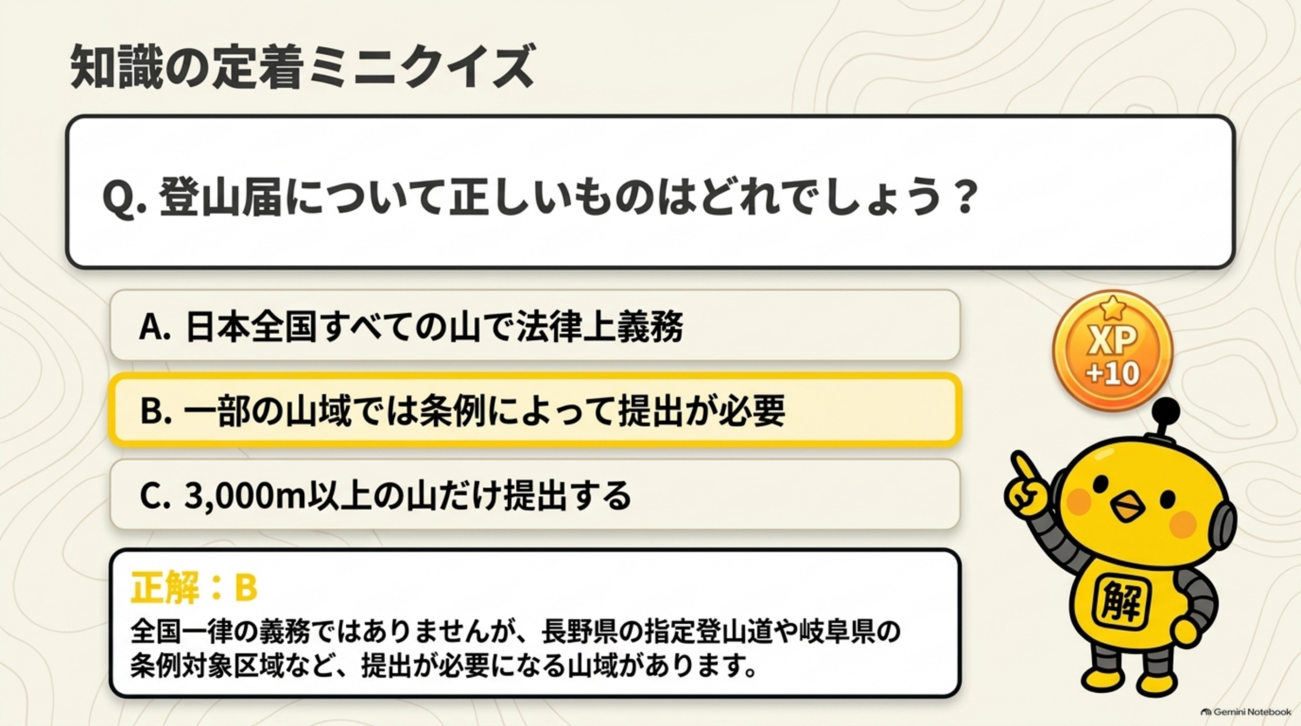 知識の定着ミニクイズという見出しと、Q.登山届について正しいものはどれでしょう？A.日本全国すべての山で法律上義務／B.一部の山域では条例によって提出が必要／C.3,000m以上の山だけ提出する、正解：B、全国一律の義務ではないが長野県の指定登山道や岐阜県の条例対象区域など提出が必要になる山域があるという解説、XP+10のバッジ付き