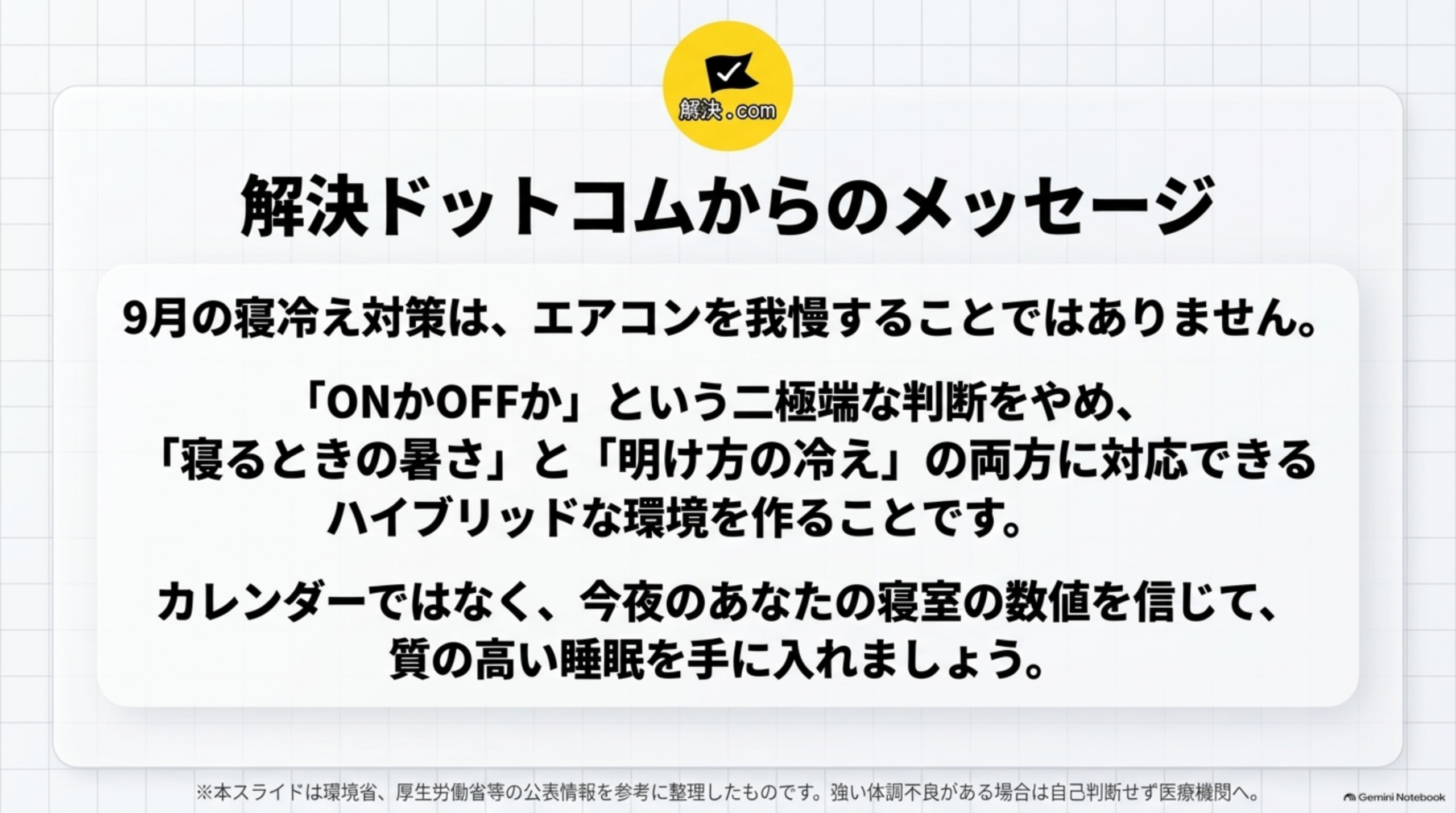 解決.comのロゴと『解決ドットコムからのメッセージ』という見出しの下、『9月の寝冷え対策は、エアコンを我慢することではありません。「ONかOFFか」という二極端な判断をやめ、「寝るときの暑さ」と「明け方の冷え」の両方に対応できるハイブリッドな環境を作ることです。カレンダーではなく、今夜のあなたの寝室の数値を信じて、質の高い睡眠を手に入れましょう。』というメッセージ、下部に『※本スライドは環境省、厚生労働省等の公表情報を参考に整理したものです。強い体調不良がある場合は自己判断せず医療機関へ。』という注記