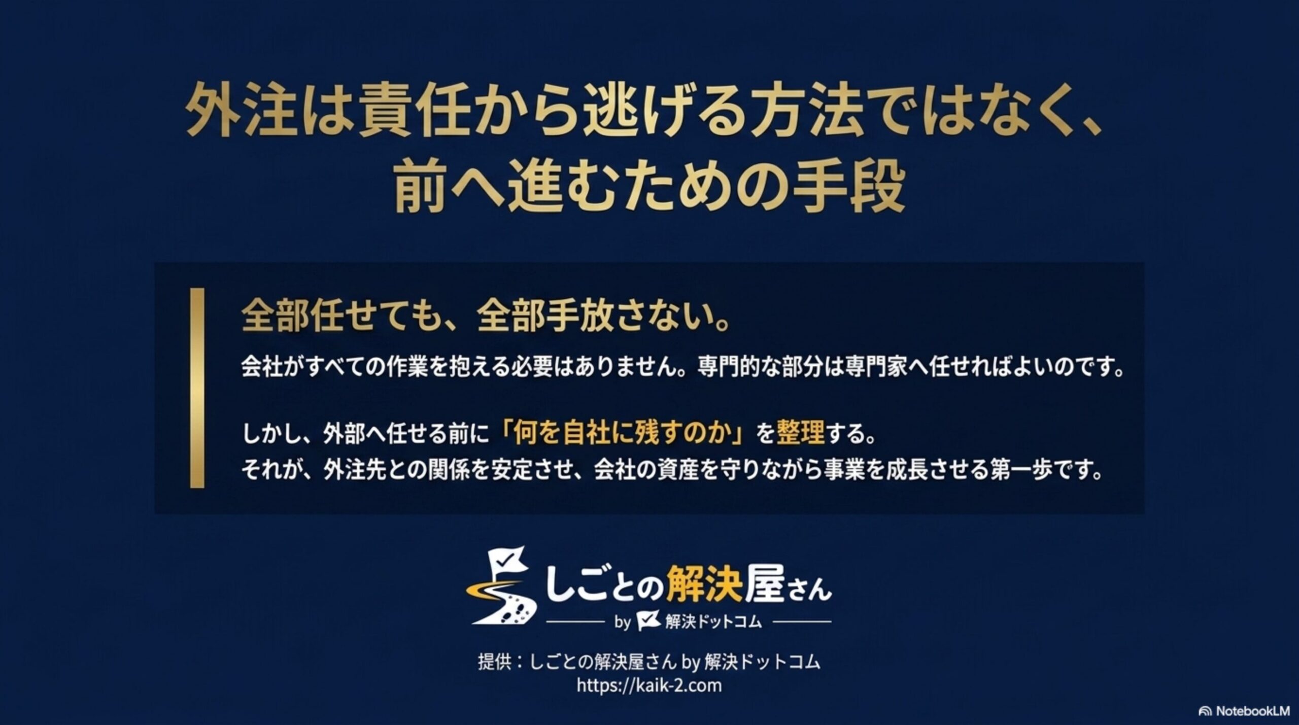 外注は責任から逃げる方法ではなく、前へ進むための手段という見出しと、全部任せても全部手放さない、会社がすべての作業を抱える必要はない専門的な部分は専門家へ任せればよい、しかし外部へ任せる前に何を自社に残すのかを整理する、それが外注先との関係を安定させ会社の資産を守りながら事業を成長させる第一歩ですという結び、しごとの解決屋さん by 解決ドットコムのロゴ付きクロージングスライド