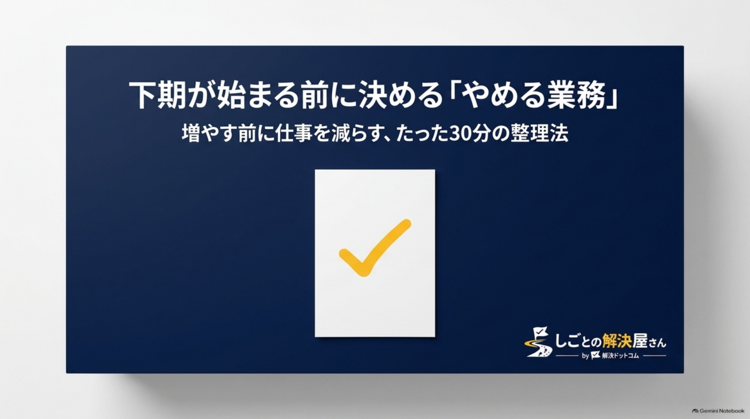 下期が始まる前に決める「やめる業務」というタイトルスライド。紺色背景に白いカードとオレンジ色のチェックマークのイラスト、副題『増やす前に仕事を減らす、たった30分の整理法』、しごとの解決屋さん by 解決ドットコムのロゴ
