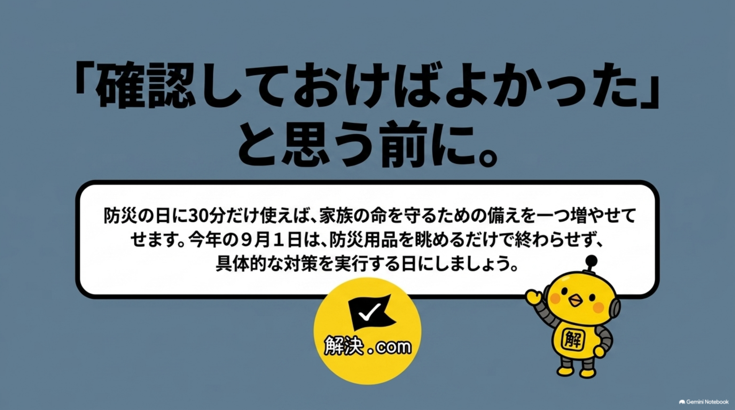 「確認しておけばよかった」と思う前に。防災の日に30分だけ使えば、家族の命を守るための備えを一つ増やせます。今年の9月1日は、防災用品を眺めるだけで終わらせず、具体的な対策を実行する日にしましょう、という解決.comロゴとカイピヨくんのクロージングメッセージ
