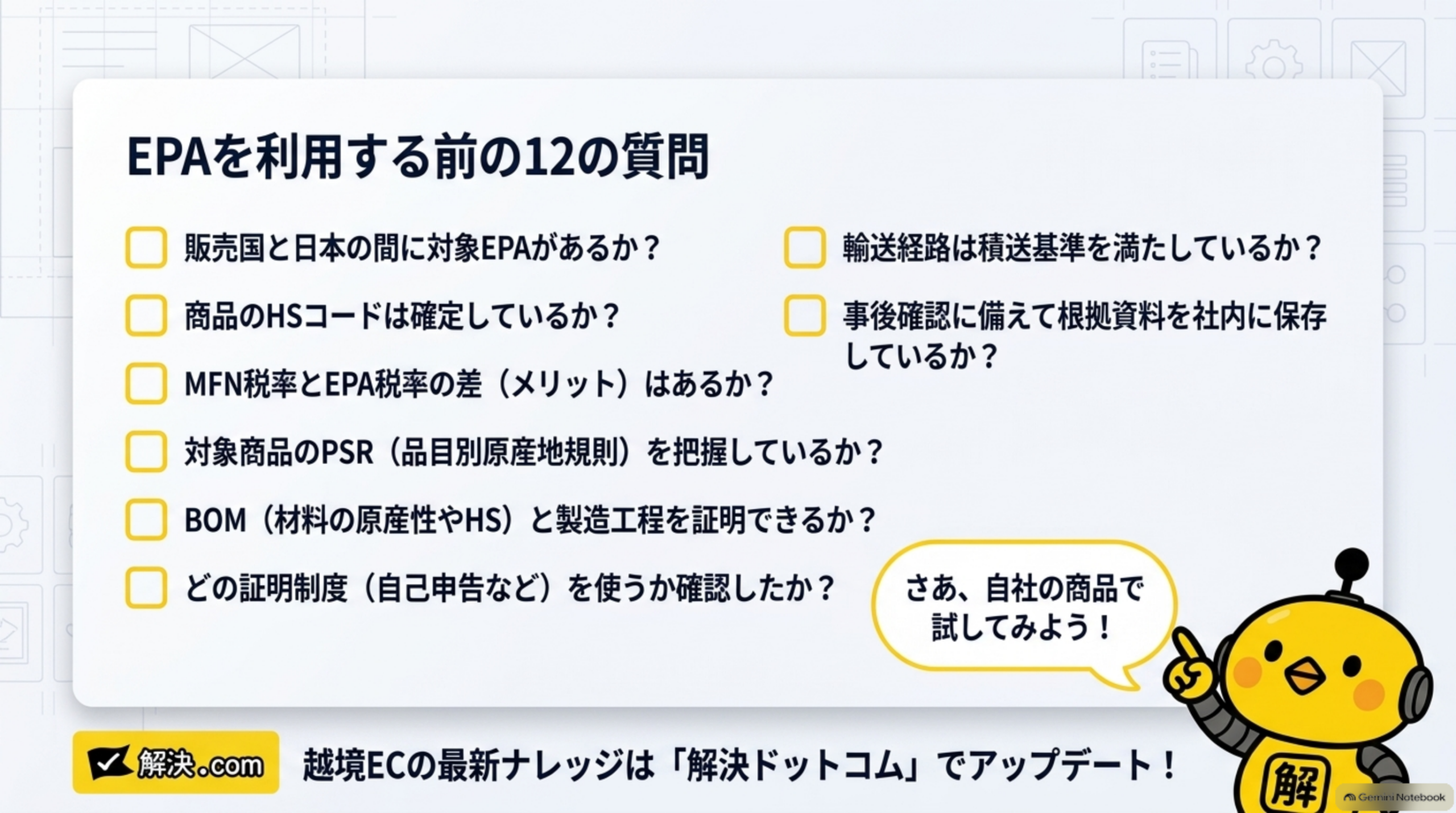 EPAを利用する前の12の質問チェックリスト。販売国と日本の間に対象EPAがあるか、商品のHSコードは確定しているか、MFN税率とEPA税率の差(メリット)はあるか、対象商品のPSR(品目別原産地規則)を把握しているか、BOM(材料の原産性やHS)と製造工程を証明できるか、どの証明制度(自己申告など)を使うか確認したか、輸送経路は積送基準を満たしているか、事後確認に備えて根拠資料を社内に保存しているか